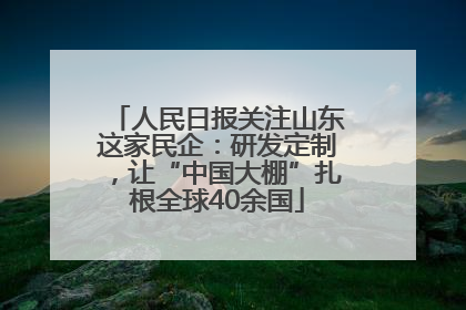 人民日报关注山东这家民企：研发定制，让“中国大棚”扎根全球40余国