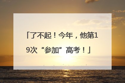 了不起！今年，他第19次“参加”高考！