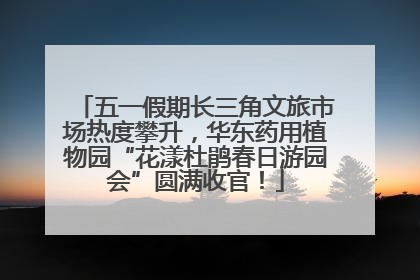 五一假期长三角文旅市场热度攀升，华东药用植物园“花漾杜鹃春日游园会”圆满收官！