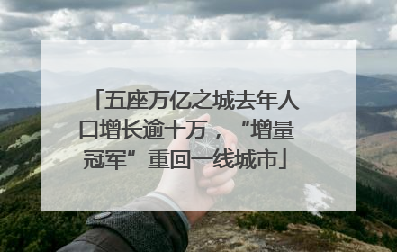 五座万亿之城去年人口增长逾十万，“增量冠军”重回一线城市