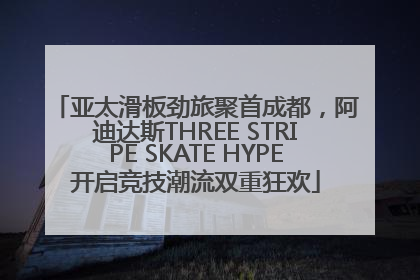 亚太滑板劲旅聚首成都，阿迪达斯THREE STRIPE SKATE HYPE开启竞技潮流双重狂欢