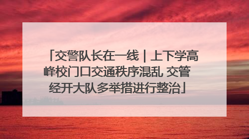 交警队长在一线｜上下学高峰校门口交通秩序混乱 交管经开大队多举措进行整治