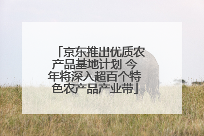 京东推出优质农产品基地计划 今年将深入超百个特色农产品产业带