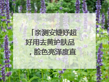 亲测安婕妤超好用去黄护肤品，脸色亮泽度直线 up！
