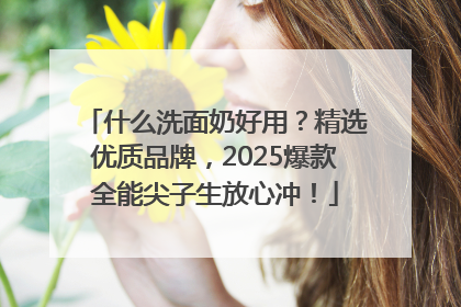 什么洗面奶好用？精选优质品牌，2025爆款全能尖子生放心冲！
