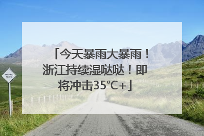 今天暴雨大暴雨！浙江持续湿哒哒！即将冲击35℃+
