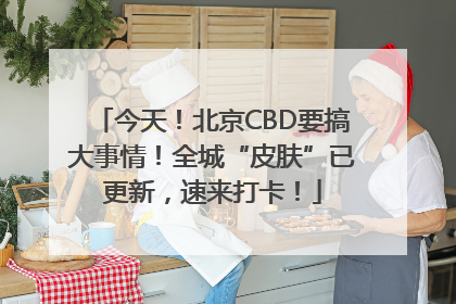 今天！北京CBD要搞大事情！全城“皮肤”已更新，速来打卡！