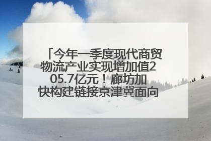 今年一季度现代商贸物流产业实现增加值205.7亿元！廊坊加快构建链接京津冀面向全世界的物流通道