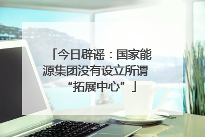 今日辟谣：国家能源集团没有设立所谓“拓展中心”