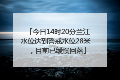 今日14时20分兰江水位达到警戒水位28米，目前已缓慢回落