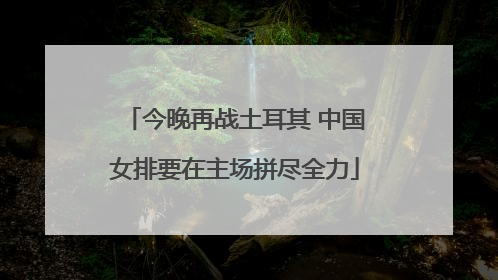 今晚再战土耳其 中国女排要在主场拼尽全力
