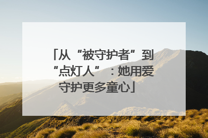 从“被守护者”到“点灯人”：她用爱守护更多童心