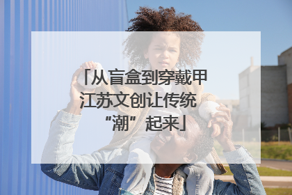 从盲盒到穿戴甲 江苏文创让传统“潮”起来
