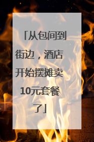 从包间到街边，酒店开始摆摊卖10元套餐了