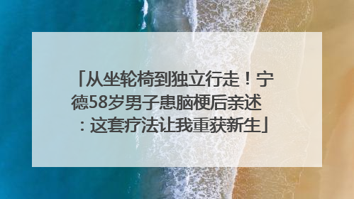 从坐轮椅到独立行走！宁德58岁男子患脑梗后亲述：这套疗法让我重获新生