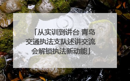从实训到讲台 青岛交通执法支队述讲交流会解锁执法新动能