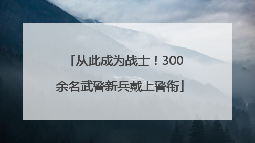 从此成为战士！300余名武警新兵戴上警衔