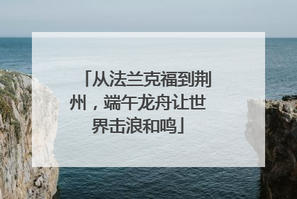 从法兰克福到荆州，端午龙舟让世界击浪和鸣