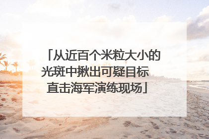 从近百个米粒大小的光斑中揪出可疑目标 直击海军演练现场