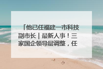 他已任福建一市科技副市长｜最新人事！三家国企领导层调整，任免多位政法系统干部