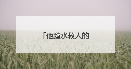 他蹚水救人的样子，真帅！