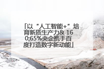 以“人工智能+”培育新质生产力& 160;65%央企携手百度打造数字新动能