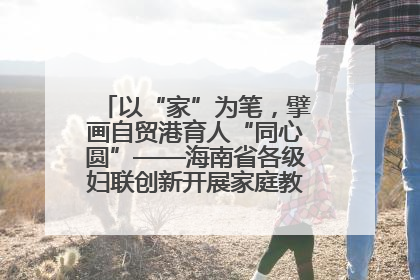 以“家”为笔，擘画自贸港育人“同心圆”——海南省各级妇联创新开展家庭教育宣传周活动