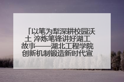 以笔为犁深耕校园沃土 淬炼笔锋讲好湖工故事——湖北工程学院创新机制锻造新时代宣传“轻骑兵”
