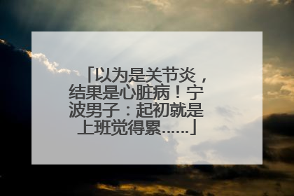 以为是关节炎，结果是心脏病！宁波男子：起初就是上班觉得累……