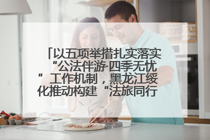 以五项举措扎实落实“公法伴游·四季无忧”工作机制，黑龙江绥化推动构建“法旅同行”工作新格局