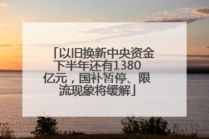 以旧换新中央资金下半年还有1380亿元，国补暂停、限流现象将缓解