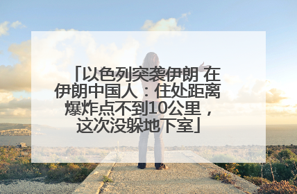 以色列突袭伊朗 在伊朗中国人：住处距离爆炸点不到10公里，这次没躲地下室