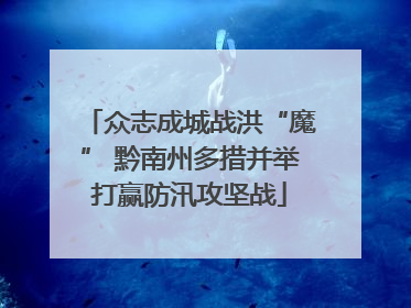 众志成城战洪“魔” 黔南州多措并举打赢防汛攻坚战