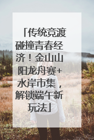 传统竞渡碰撞青春经济！金山山阳龙舟赛+水岸市集，解锁端午新玩法