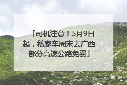 司机注意！5月9日起，私家车周末去广西部分高速公路免费