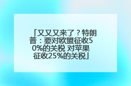 又又又来了？特朗普：要对欧盟征收50%的关税 对苹果征收25%的关税