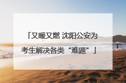 又暖又燃 沈阳公安为考生解决各类“难题”