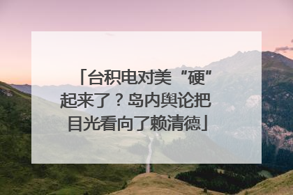台积电对美“硬”起来了？岛内舆论把目光看向了赖清德