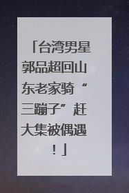 台湾男星郭品超回山东老家骑“三蹦子”赶大集被偶遇！