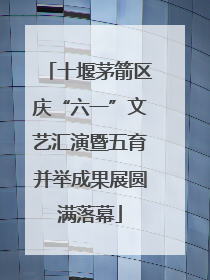 十堰茅箭区庆“六一”文艺汇演暨五育并举成果展圆满落幕