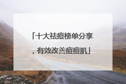 十大祛痘榜单分享，有效改善痘痘肌