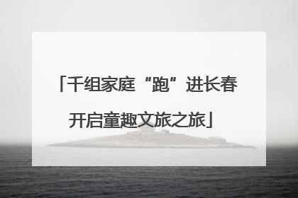 千组家庭“跑”进长春 开启童趣文旅之旅