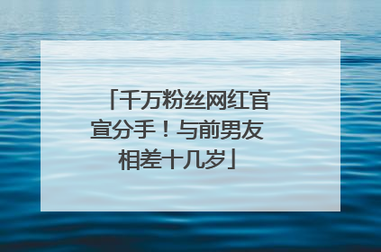 千万粉丝网红官宣分手！与前男友相差十几岁
