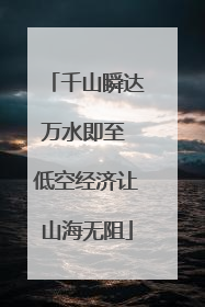 千山瞬达万水即至 低空经济让山海无阻