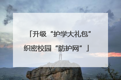 升级“护学大礼包”织密校园“防护网”