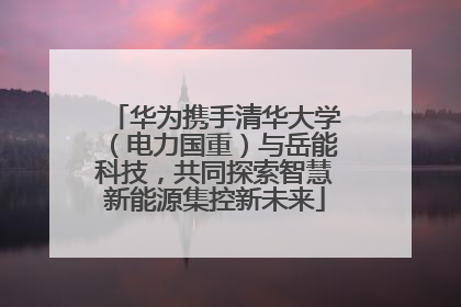 华为携手清华大学（电力国重）与岳能科技，共同探索智慧新能源集控新未来