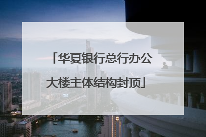 华夏银行总行办公大楼主体结构封顶