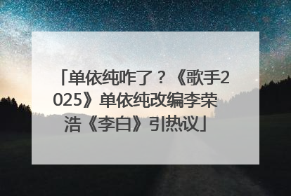 单依纯咋了？《歌手2025》单依纯改编李荣浩《李白》引热议
