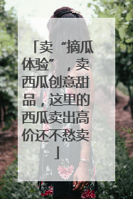 卖“摘瓜体验”，卖西瓜创意甜品，这里的西瓜卖出高价还不愁卖