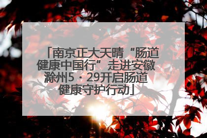 南京正大天晴“肠道健康中国行”走进安徽滁州5・29开启肠道健康守护行动